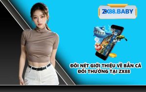 Đôi nét giới thiệu về bắn cá đổi thưởng tại ZX88