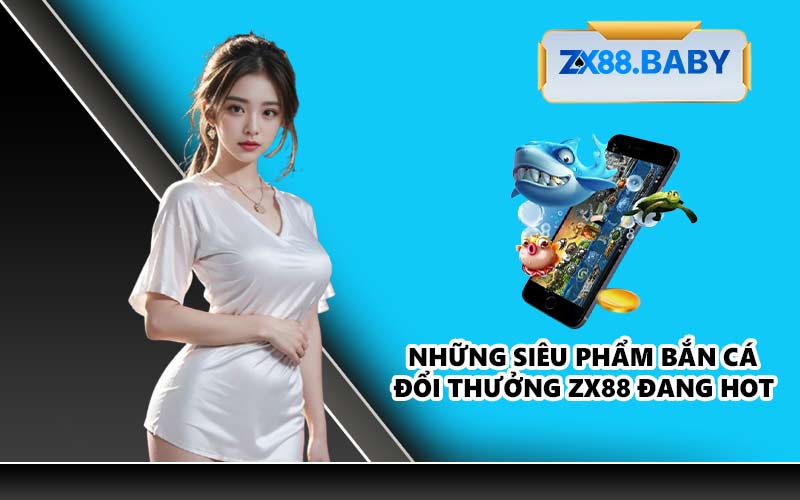 Những siêu phẩm bắn cá đổi thưởng ZX88 đang hot